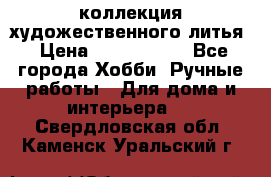 коллекция художественного литья › Цена ­ 1 200 000 - Все города Хобби. Ручные работы » Для дома и интерьера   . Свердловская обл.,Каменск-Уральский г.